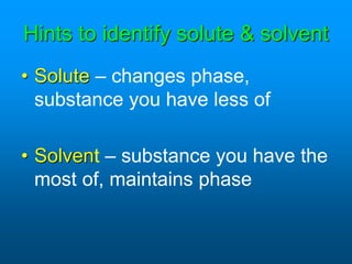 Hints to identify solute & solvent
• Solute – changes phase,
substance you have less of
• Solvent – substance you have the
most of, maintains phase
 