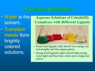 Aqueous Solutions
• Water is the
solvent.
• Transition
metals form
brightly
colored
solutions.
 