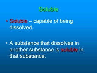 Soluble
• Soluble – capable of being
dissolved.
• A substance that dissolves in
another substance is soluble in
that substance.
 