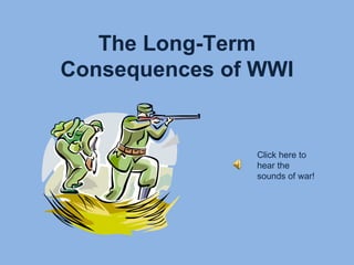 The Long-Term Consequences of WWI Click here to hear the sounds of war! 