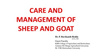 CARE AND
MANAGEMENT OF
SHEEP AND GOAT
Dr. P. Ravikanth Reddy
MVSc, PhD
Guest Faculty
KBR College of Agriculture and Horticulture
Acharya NG Ranga Agricultural University
Dr. YSR Horticulture University
 