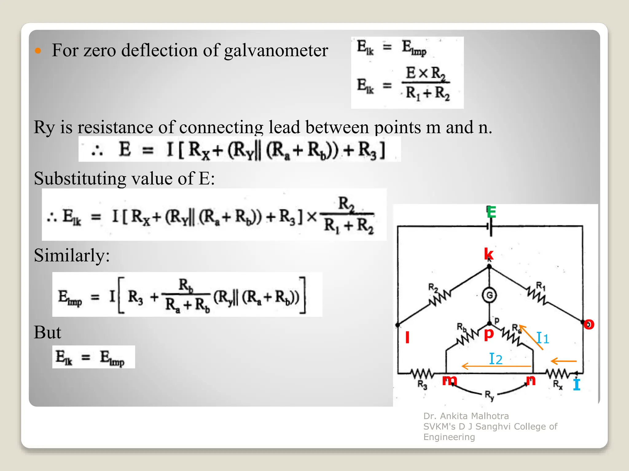  For zero deflection of galvanometer
Ry is resistance of connecting lead between points m and n.
Substituting value of E:
Similarly:
But
k
l p
o
m n
E
I
k
I1
I2
Dr. Ankita Malhotra
SVKM's D J Sanghvi College of
Engineering
 