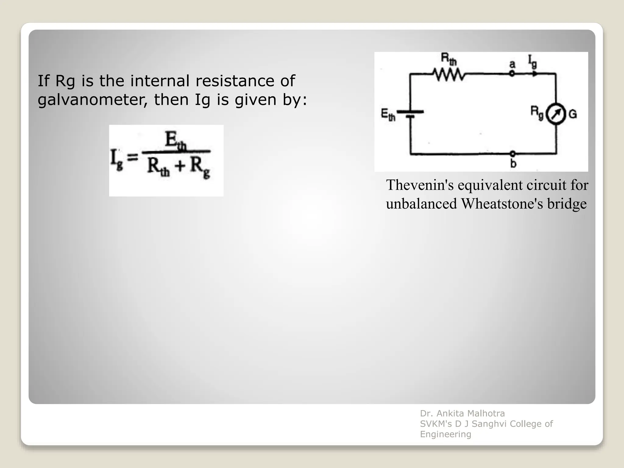 Thevenin's equivalent circuit for
unbalanced Wheatstone's bridge
If Rg is the internal resistance of
galvanometer, then Ig is given by:
Dr. Ankita Malhotra
SVKM's D J Sanghvi College of
Engineering
 