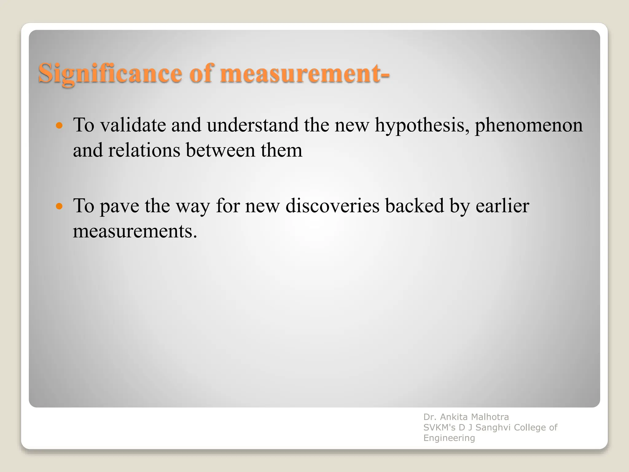 Significance of measurement-
 To validate and understand the new hypothesis, phenomenon
and relations between them
 To pave the way for new discoveries backed by earlier
measurements.
Dr. Ankita Malhotra
SVKM's D J Sanghvi College of
Engineering
 
