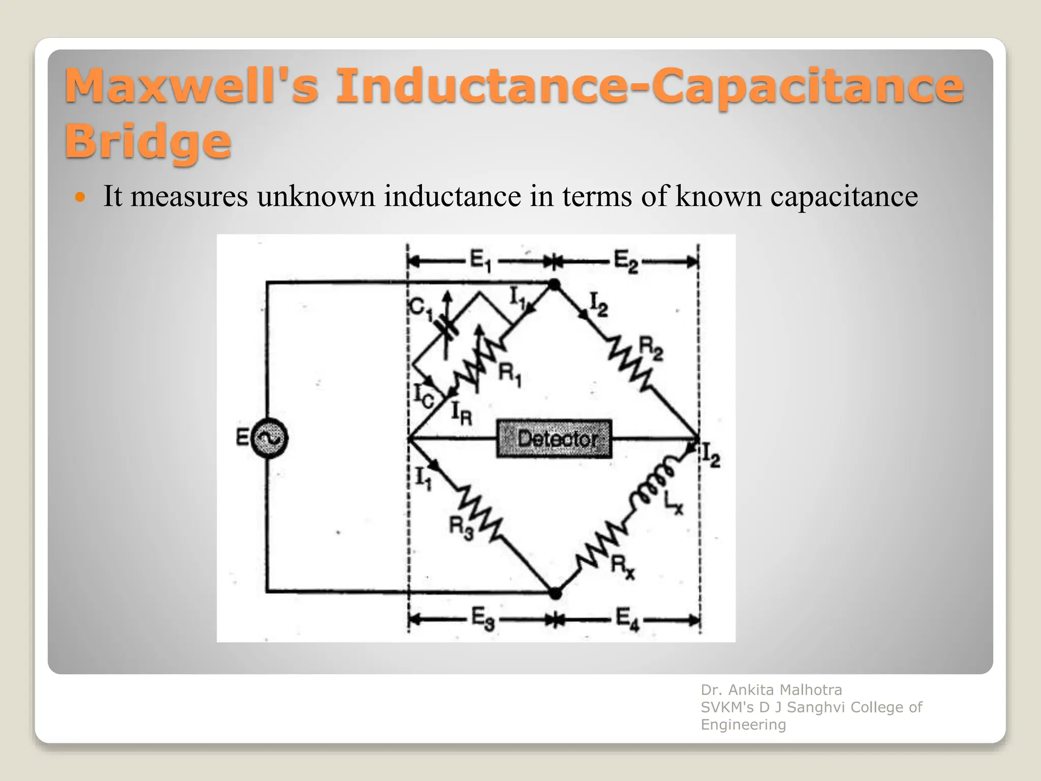 Maxwell's Inductance-Capacitance
Bridge
 It measures unknown inductance in terms of known capacitance
Dr. Ankita Malhotra
SVKM's D J Sanghvi College of
Engineering
 