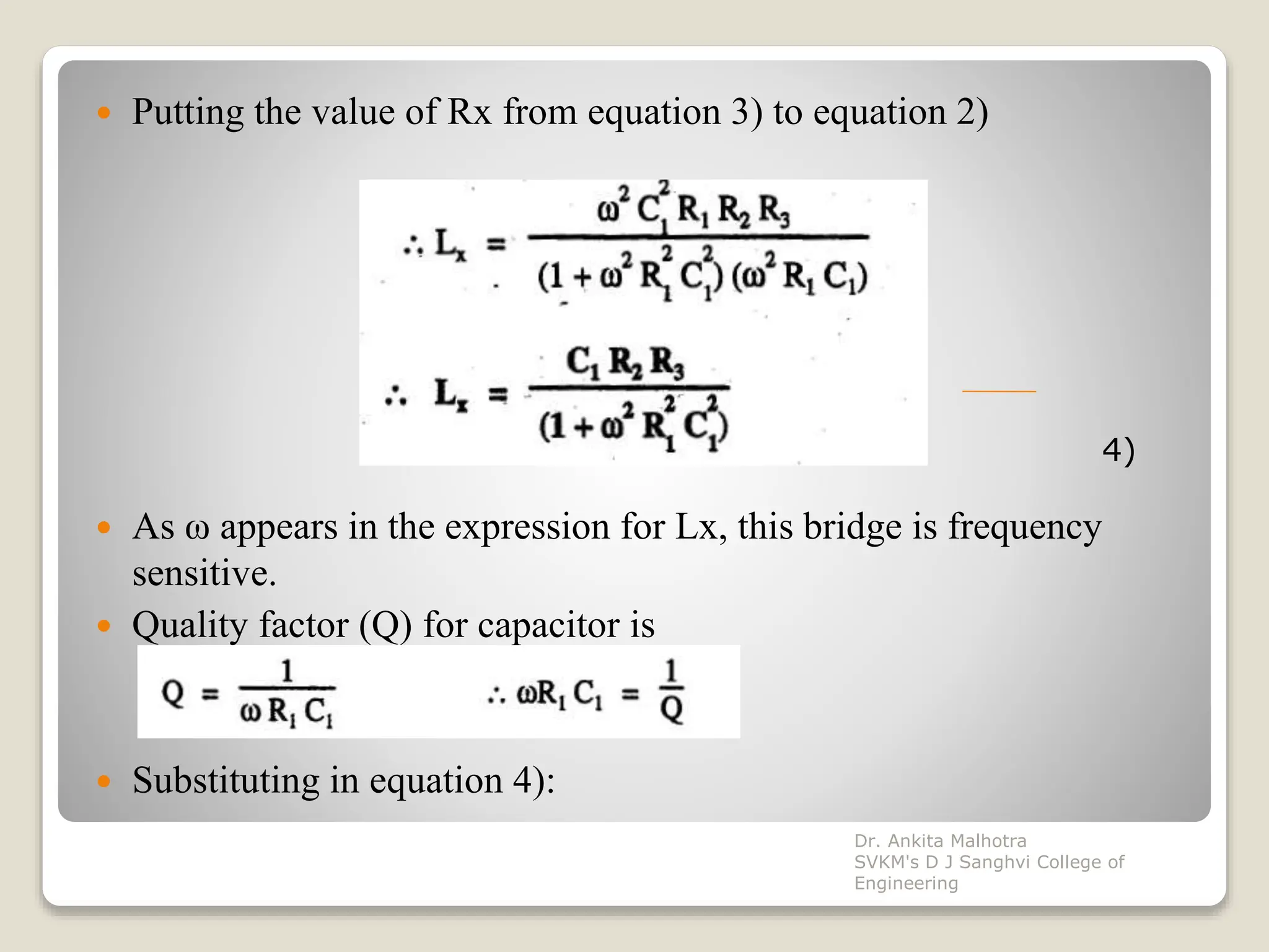  Putting the value of Rx from equation 3) to equation 2)
 As ω appears in the expression for Lx, this bridge is frequency
sensitive.
 Quality factor (Q) for capacitor is
 Substituting in equation 4):
4)
Dr. Ankita Malhotra
SVKM's D J Sanghvi College of
Engineering
 
