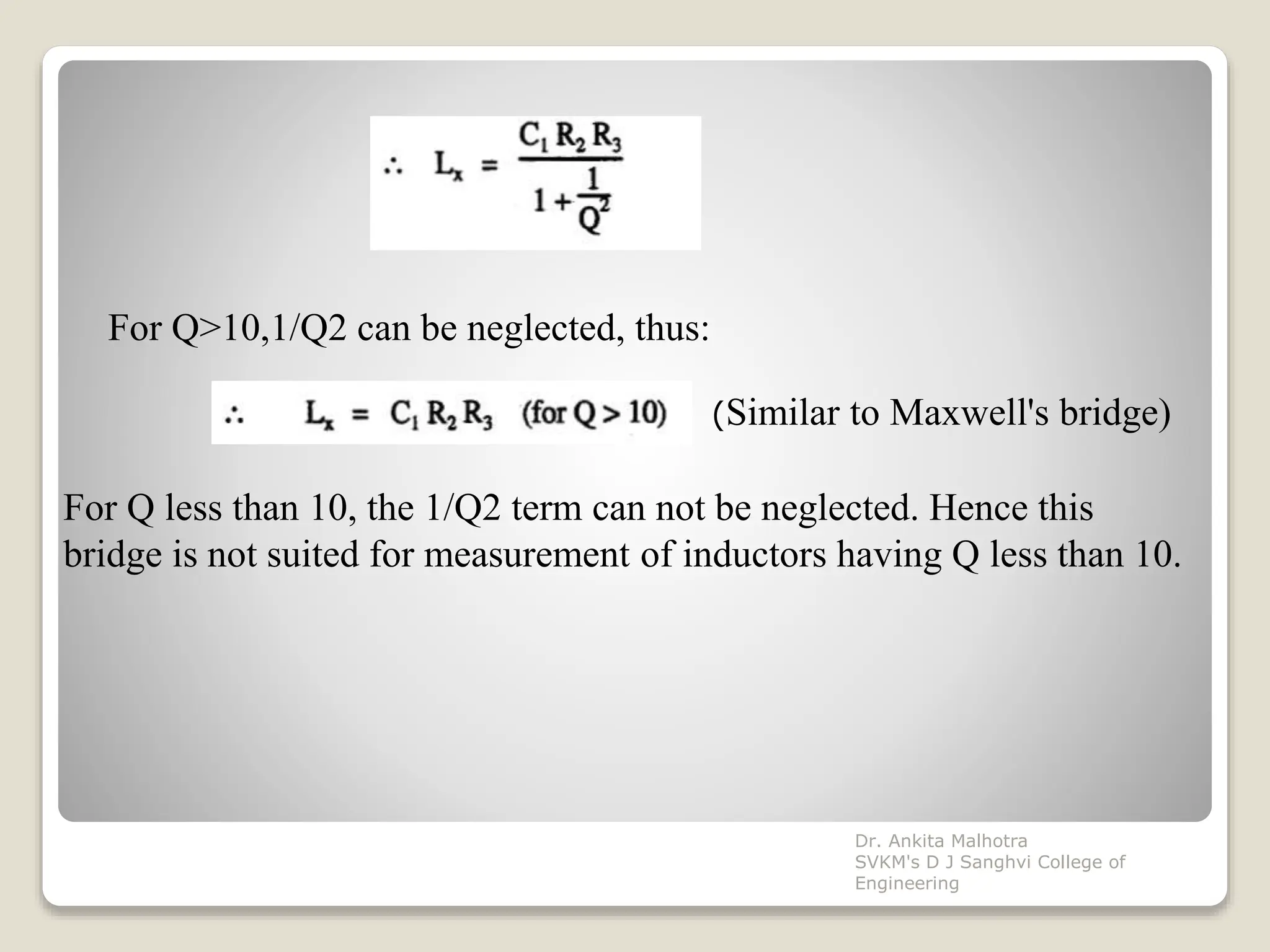 For Q>10,1/Q2 can be neglected, thus:
(Similar to Maxwell's bridge)
For Q less than 10, the 1/Q2 term can not be neglected. Hence this
bridge is not suited for measurement of inductors having Q less than 10.
Dr. Ankita Malhotra
SVKM's D J Sanghvi College of
Engineering
 