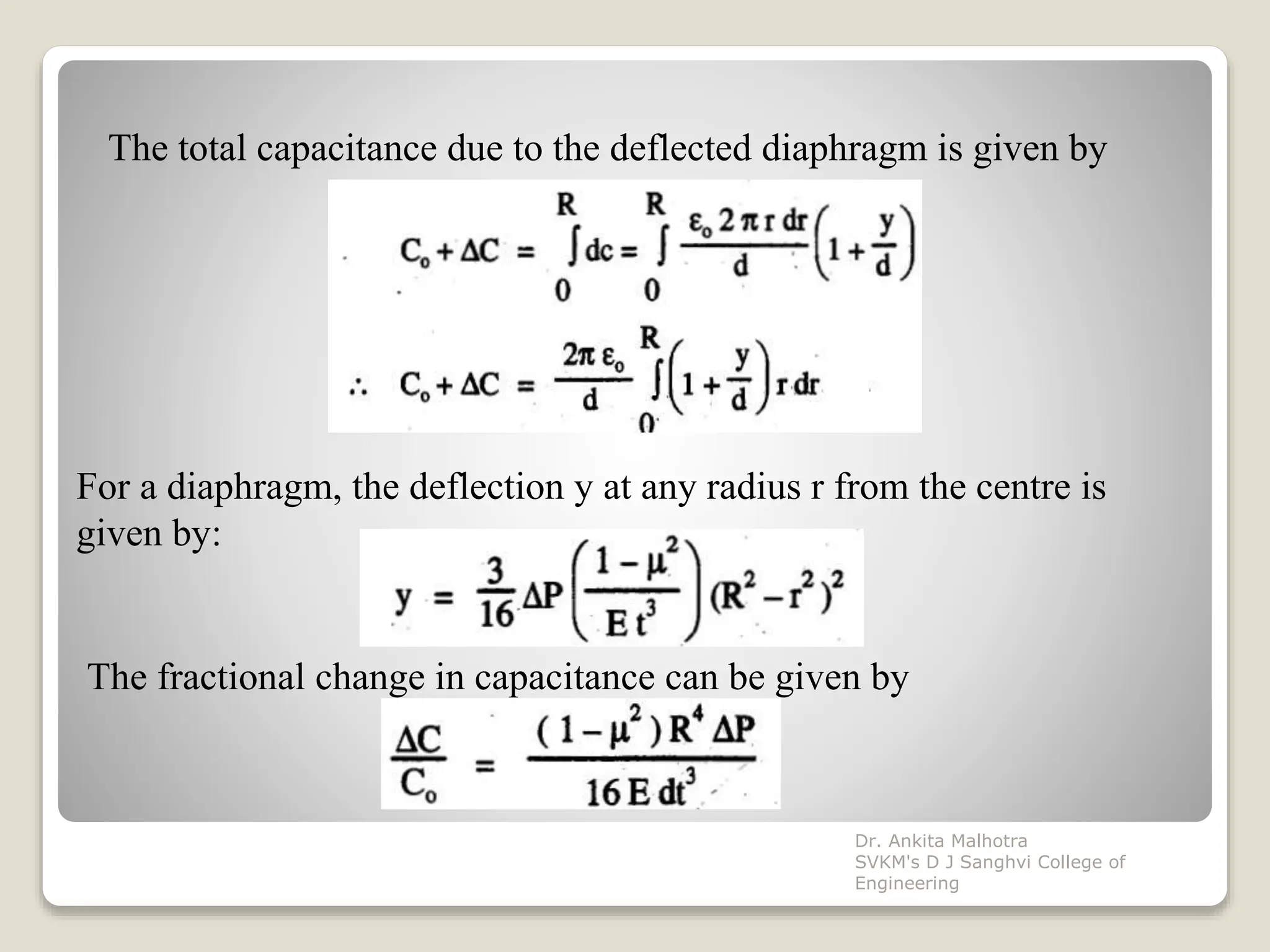 The total capacitance due to the deflected diaphragm is given by
For a diaphragm, the deflection y at any radius r from the centre is
given by:
The fractional change in capacitance can be given by
Dr. Ankita Malhotra
SVKM's D J Sanghvi College of
Engineering
 