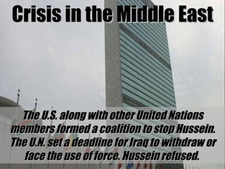 Crisis in the Middle East The U.S. along with other United Nations members formed a coalition to stop Hussein. The U.N. set a deadline for Iraq to withdraw or face the use of force. Hussein refused.  