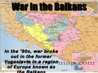 War in the Balkans In the ’90s, war broke out in the former Yugoslavia in a region of Europe known as the Balkans 
