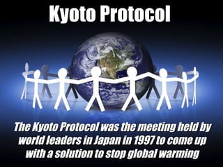 Kyoto Protocol  The Kyoto Protocol was the meeting held by world leaders in Japan in 1997 to come up with a solution to stop global warming 