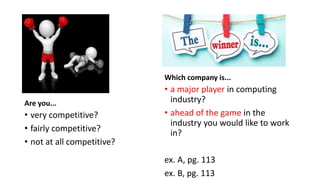 Are you...
• very competitive?
• fairly competitive?
• not at all competitive?
Which company is...
• a major player in computing
industry?
• ahead of the game in the
industry you would like to work
in?
ex. A, pg. 113
ex. B, pg. 113