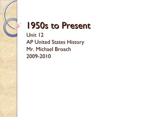 1950s to Present Unit 12 AP United States History Mr. Michael Broach 2009-2010 