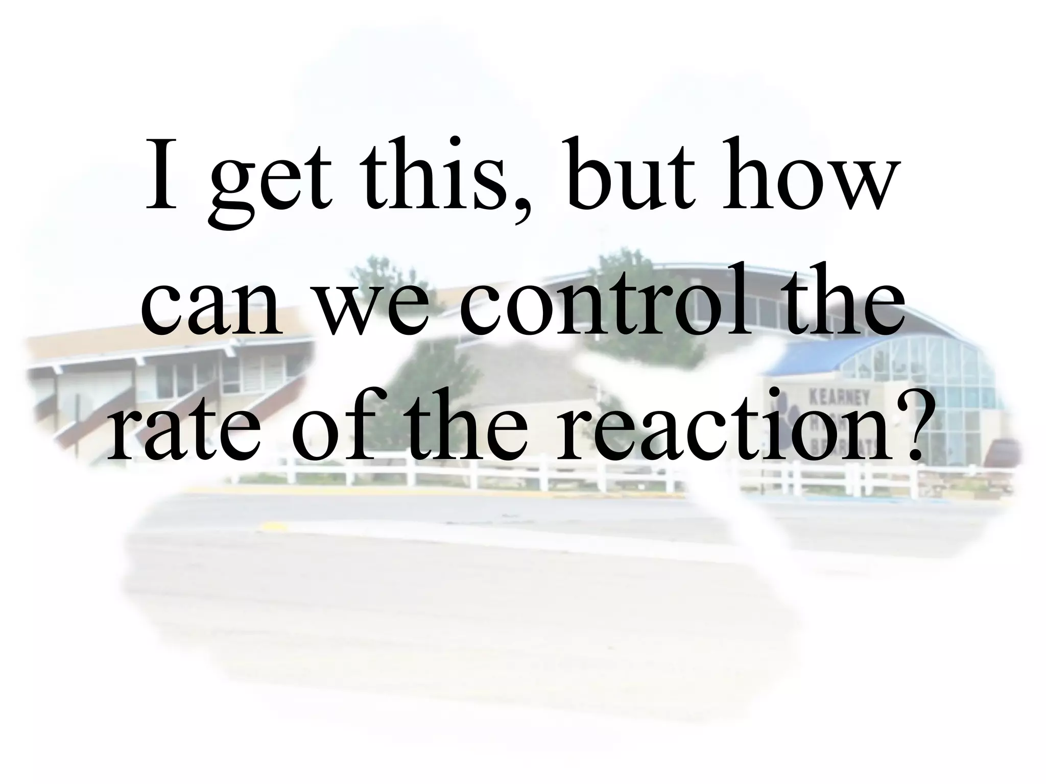 I get this, but how
can we control the
rate of the reaction?
 