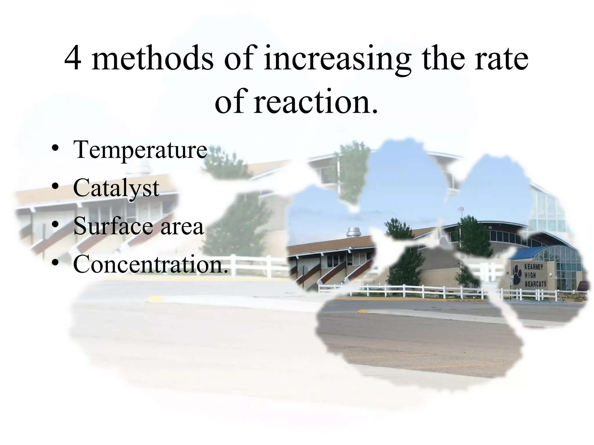 4 methods of increasing the rate
of reaction.
• Temperature
• Catalyst
• Surface area
• Concentration.
 