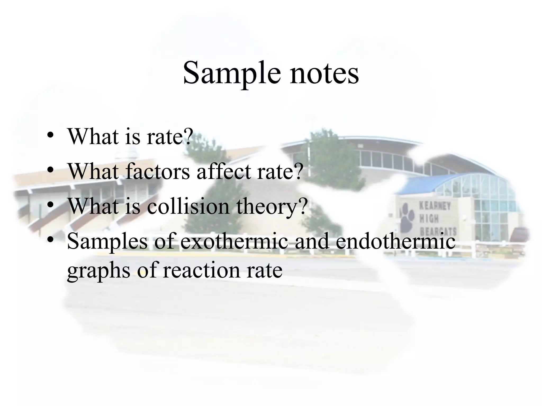 Sample notes
• What is rate?
• What factors affect rate?
• What is collision theory?
• Samples of exothermic and endothermic
graphs of reaction rate
 