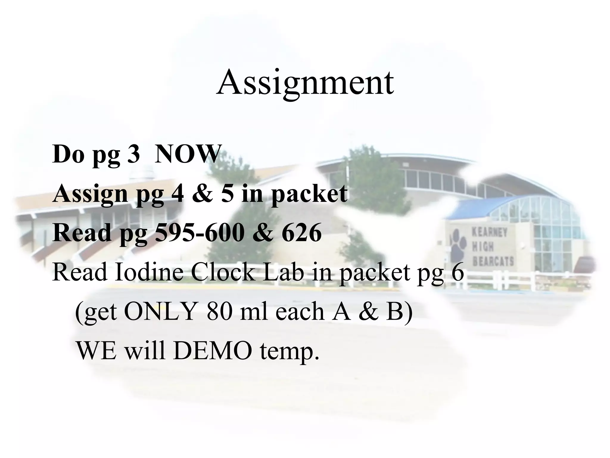 Assignment
Do pg 3 NOW
Assign pg 4 & 5 in packet
Read pg 595-600 & 626
Read Iodine Clock Lab in packet pg 6
(get ONLY 80 ml each A & B)
WE will DEMO temp.
 