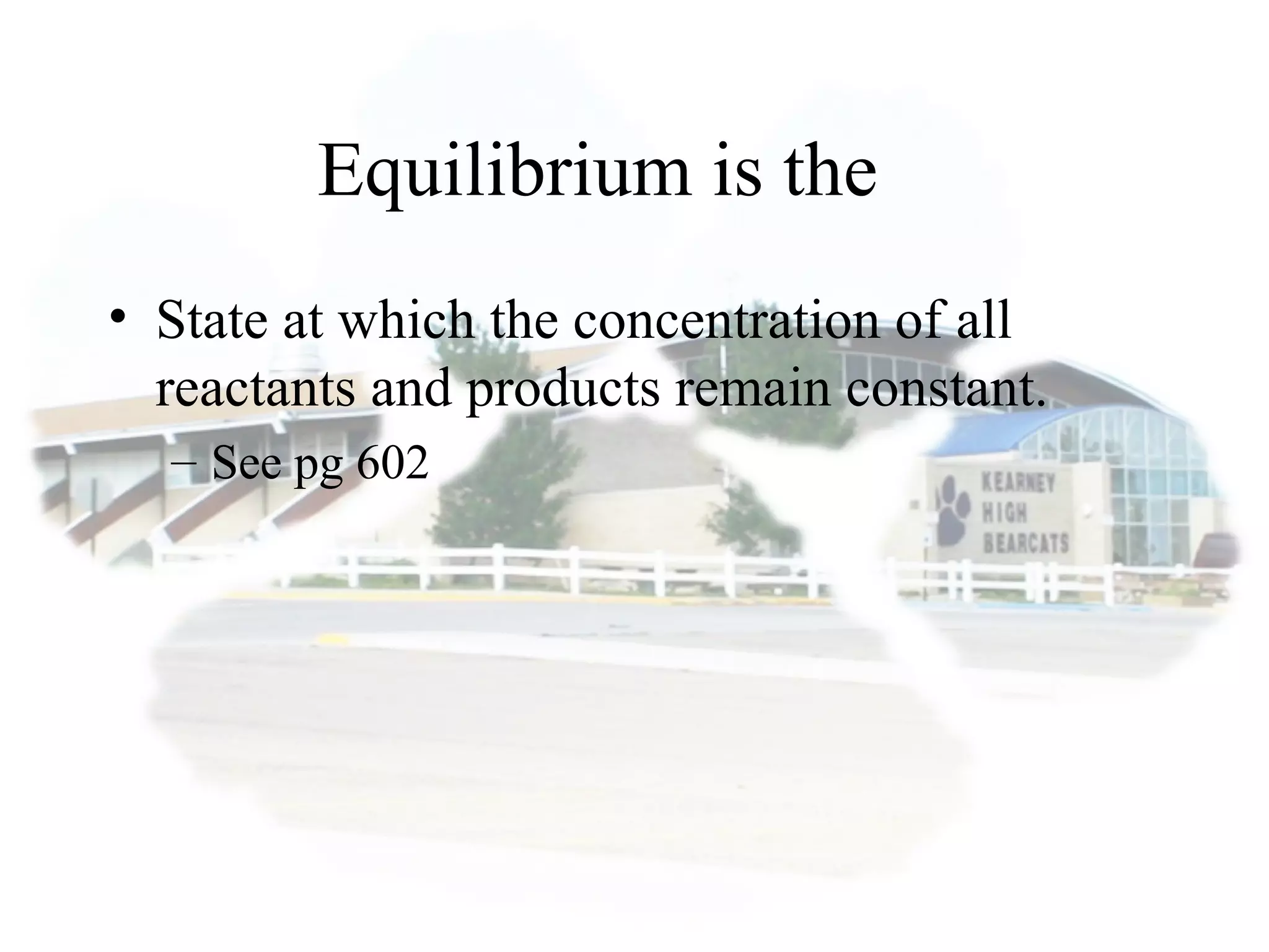 Equilibrium is the
• State at which the concentration of all
reactants and products remain constant.
– See pg 602
 