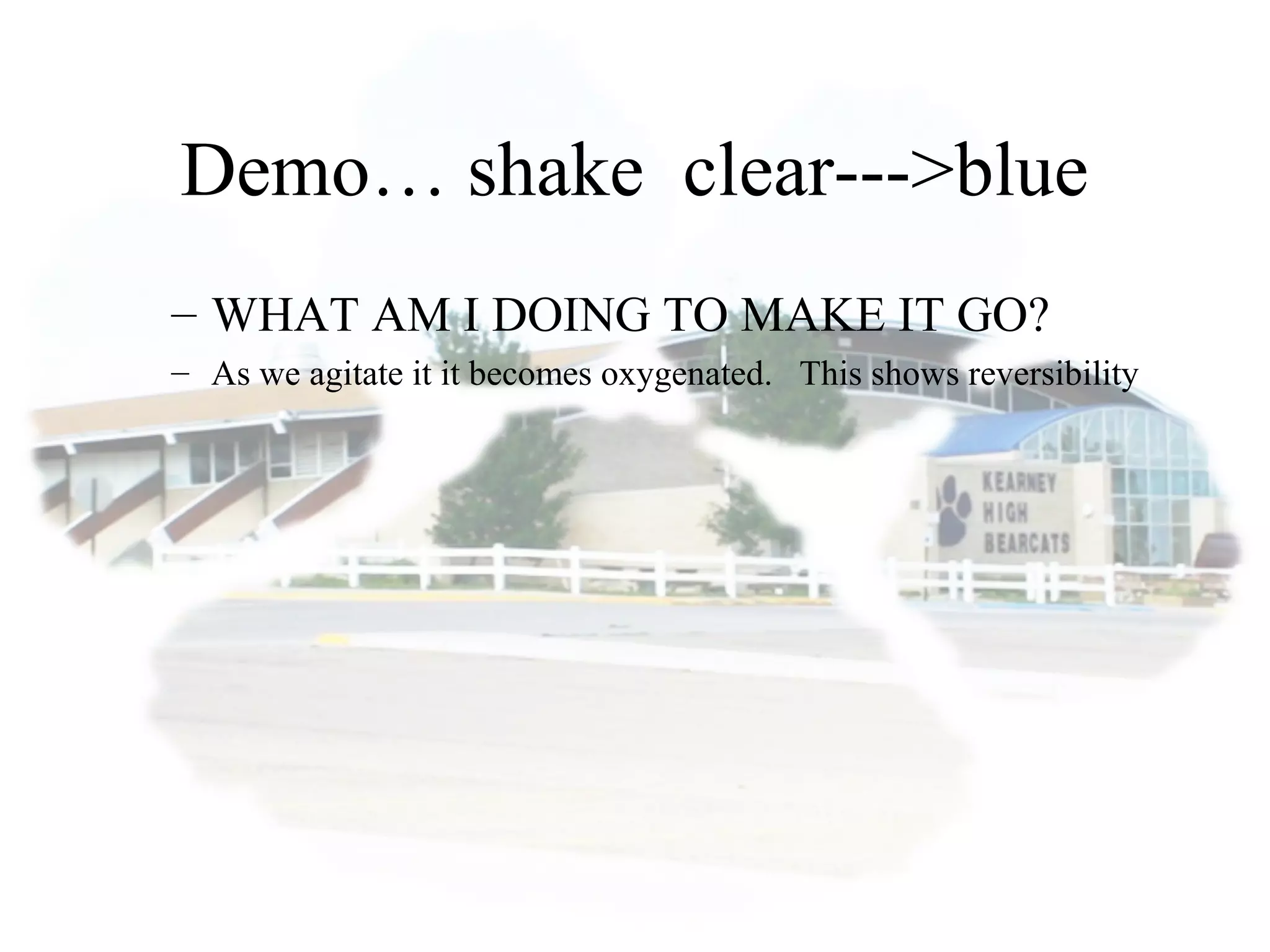 Demo… shake clear--->blue
– WHAT AM I DOING TO MAKE IT GO?
– As we agitate it it becomes oxygenated. This shows reversibility
 