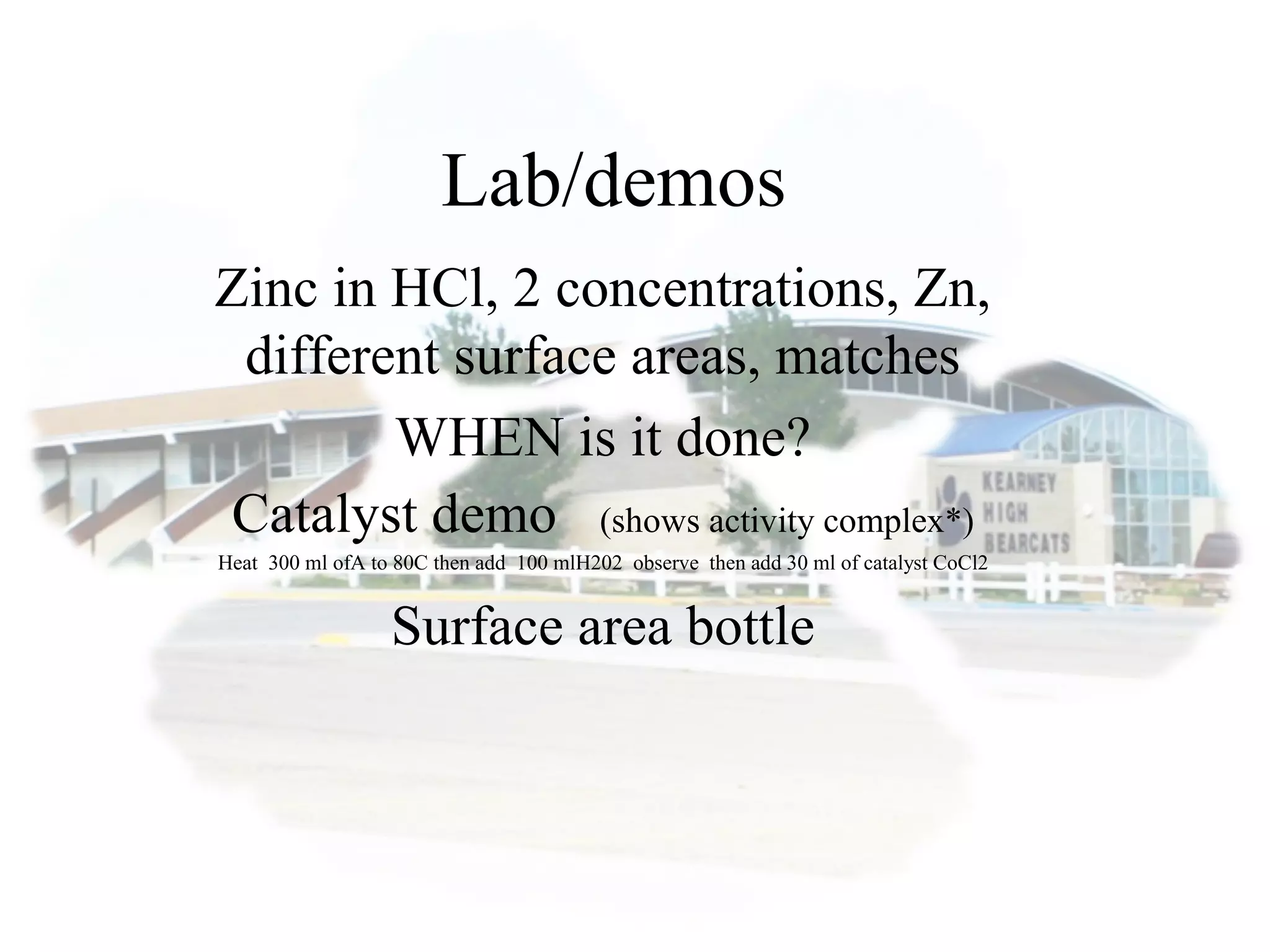Lab/demos
Zinc in HCl, 2 concentrations, Zn,
different surface areas, matches
WHEN is it done?
Catalyst demo (shows activity complex*)
Heat 300 ml ofA to 80C then add 100 mlH202 observe then add 30 ml of catalyst CoCl2
Surface area bottle
 