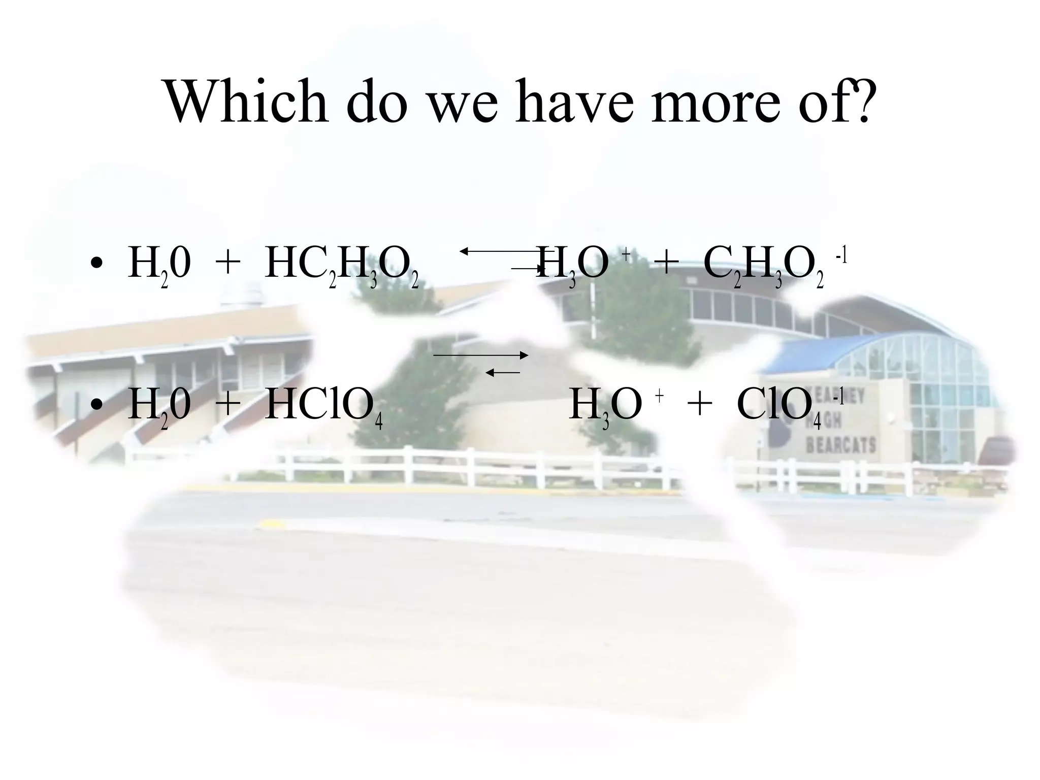 Which do we have more of?
• H20 + HC2H3O2 H3O +
+ C2H3O2
-1
• H20 + HClO4 H3O +
+ ClO4
-1
 