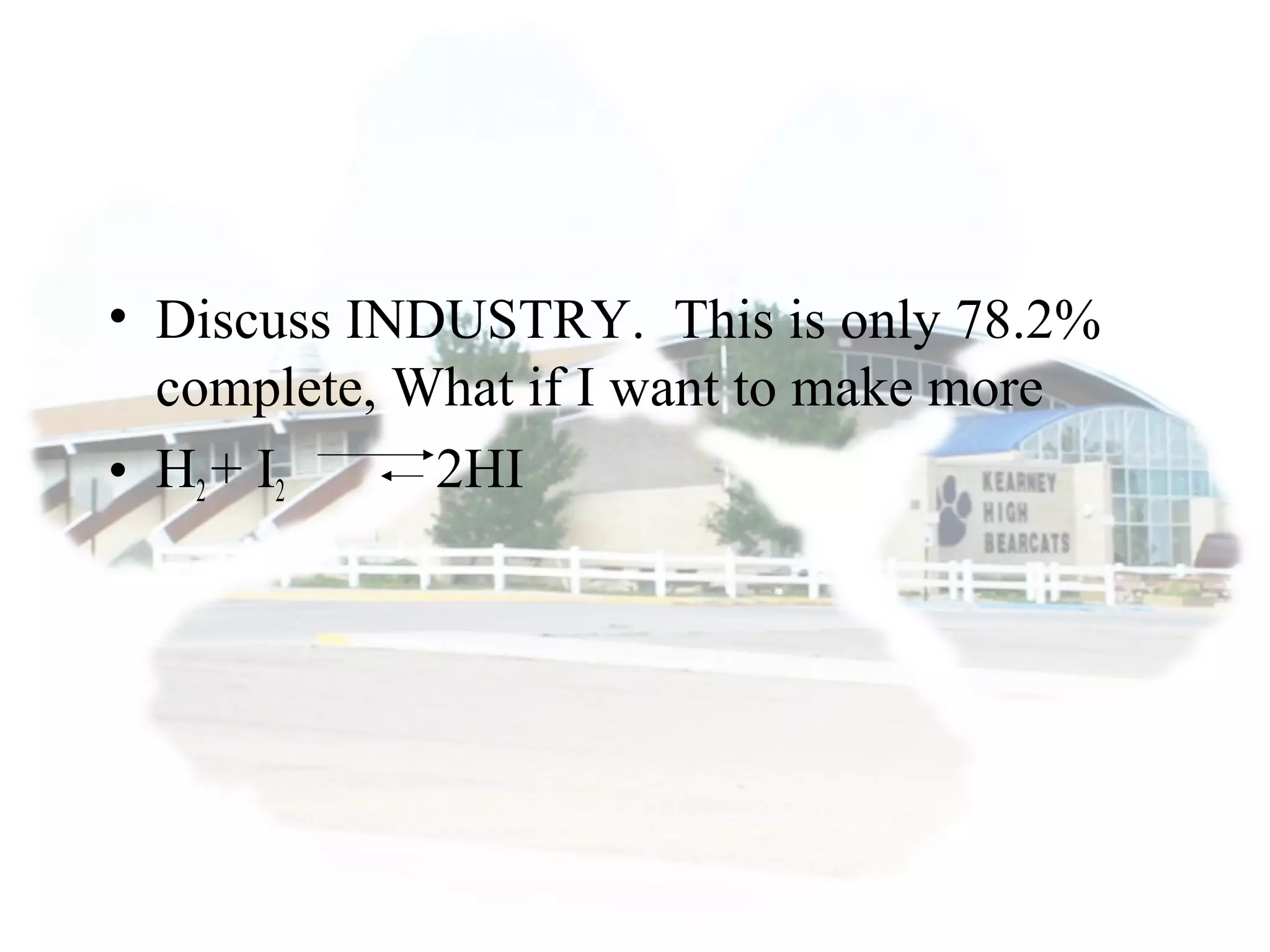 • Discuss INDUSTRY. This is only 78.2%
complete, What if I want to make more
• H2+ I2 2HI
 
