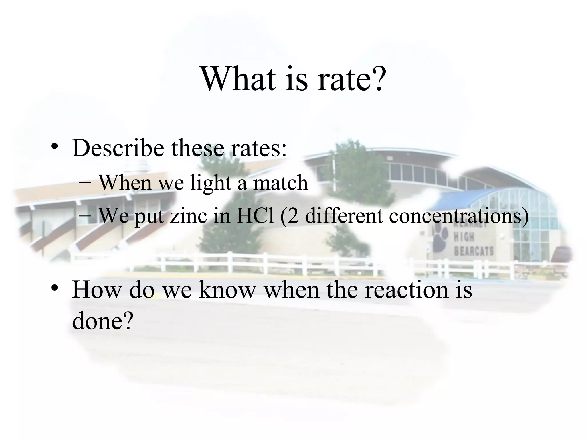 What is rate?
• Describe these rates:
– When we light a match
– We put zinc in HCl (2 different concentrations)
• How do we know when the reaction is
done?
 