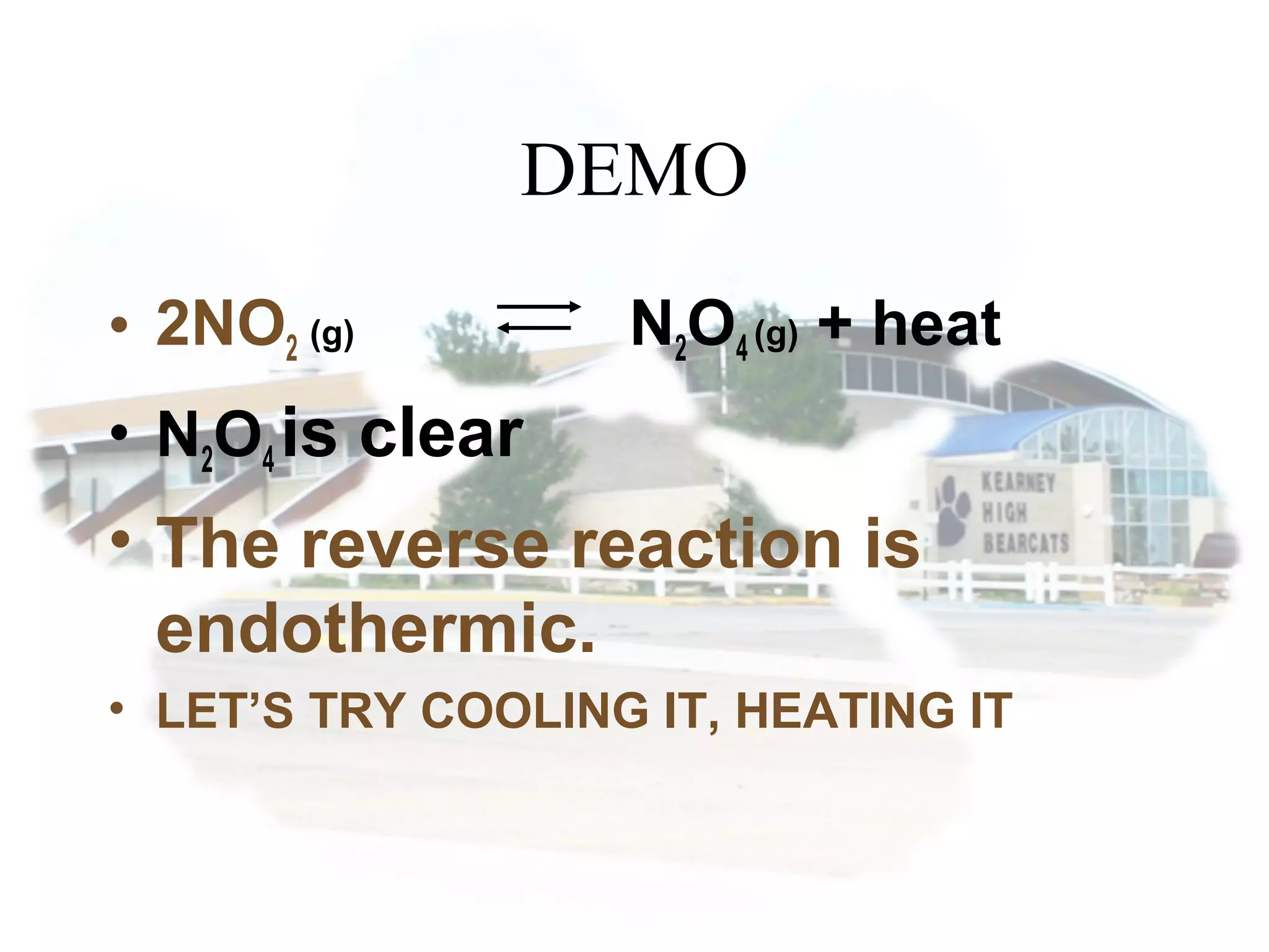 DEMO
• 2NO2 (g) N2O4 (g) + heat
• N2O4 is clear
• The reverse reaction is
endothermic.
• LET’S TRY COOLING IT, HEATING IT
 