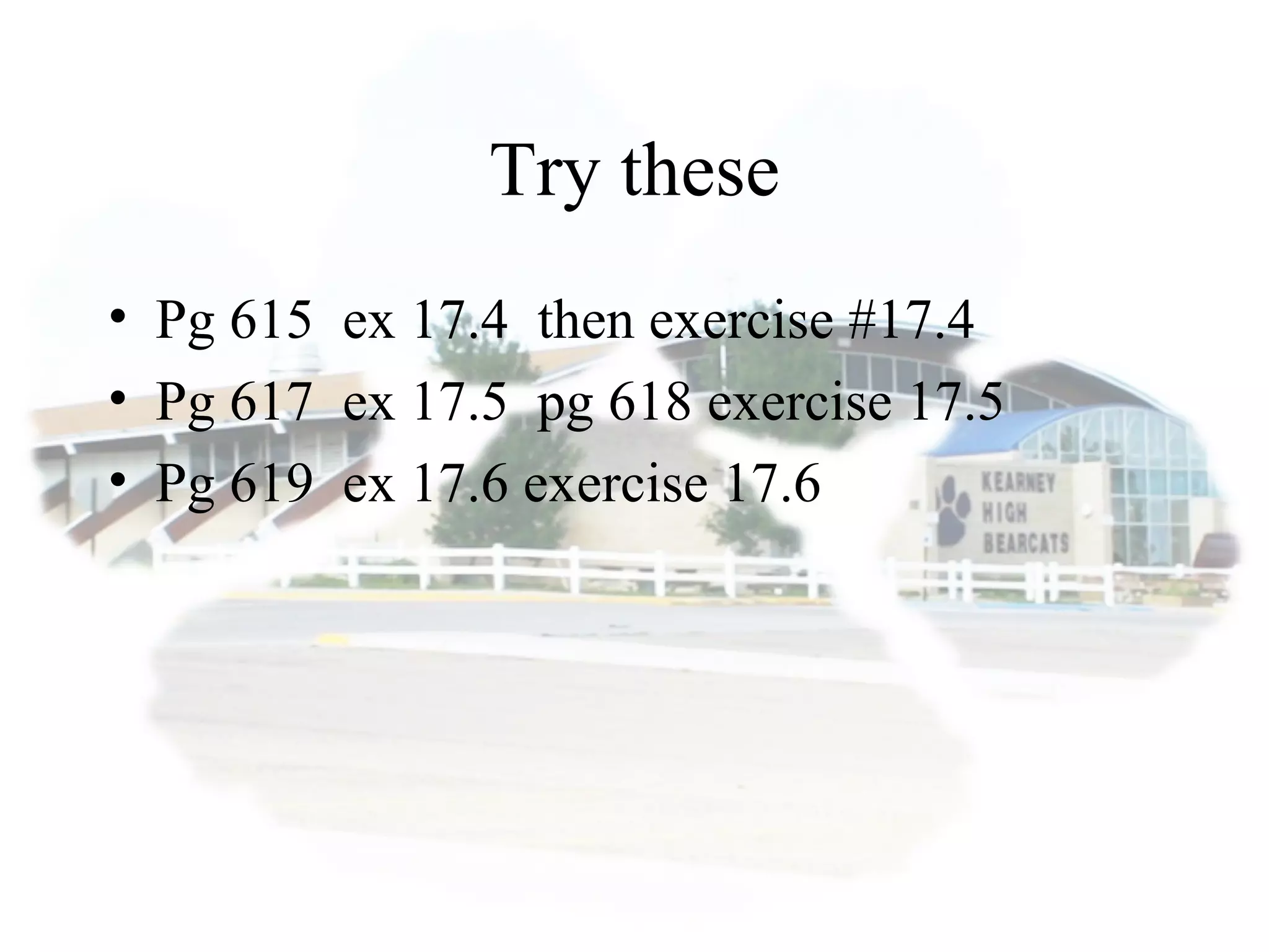 Try these
• Pg 615 ex 17.4 then exercise #17.4
• Pg 617 ex 17.5 pg 618 exercise 17.5
• Pg 619 ex 17.6 exercise 17.6
 