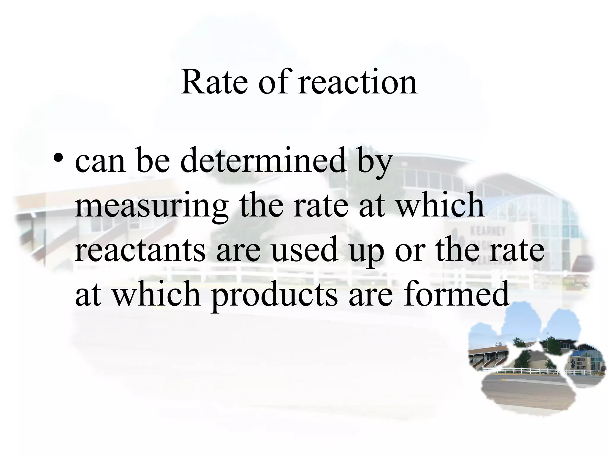 Rate of reaction
• can be determined by
measuring the rate at which
reactants are used up or the rate
at which products are formed.
 