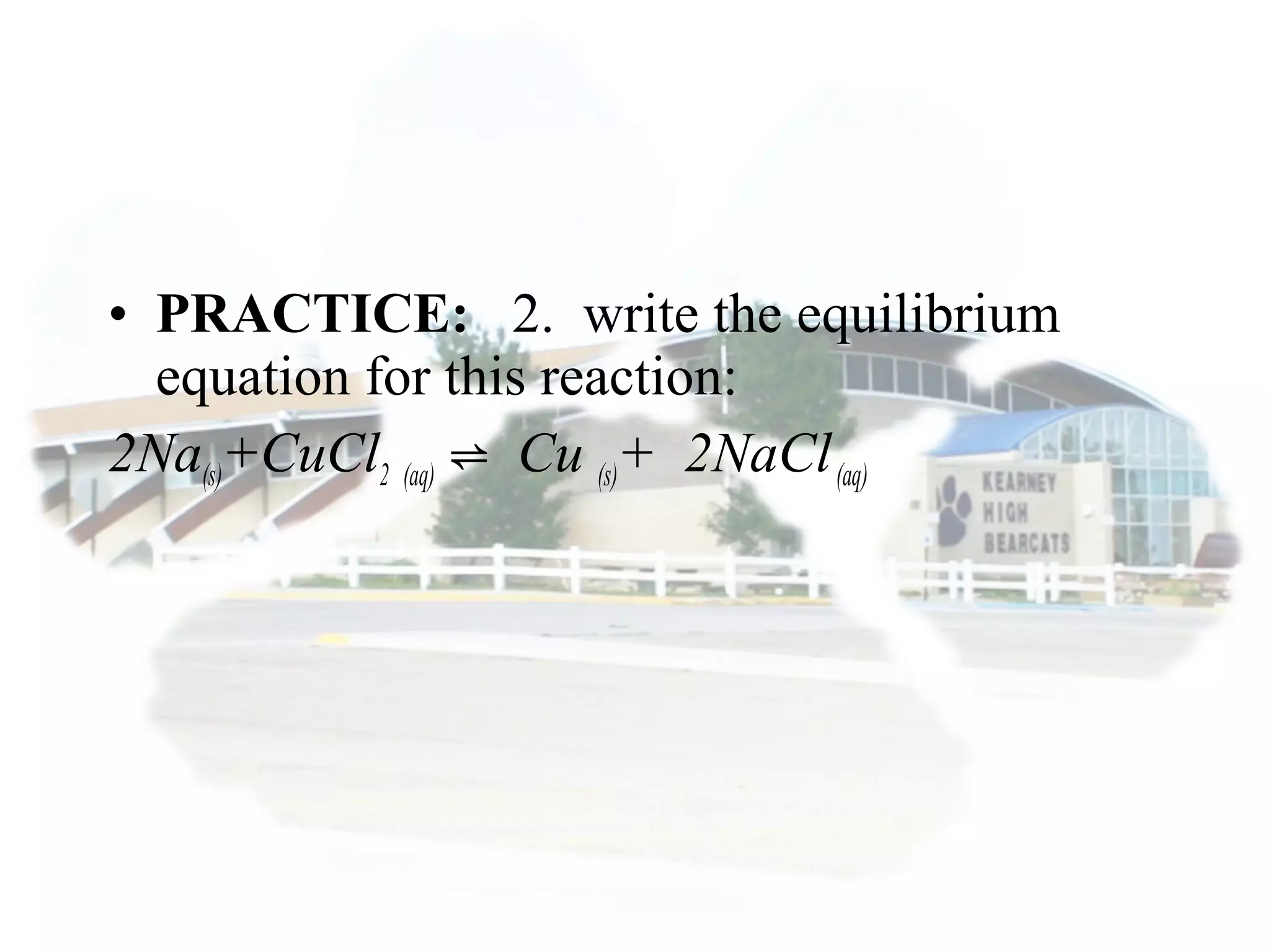 • PRACTICE: 2. write the equilibrium
equation for this reaction:
2Na(s)+CuCl2 (aq) Cu⇌ (s)+ 2NaCl(aq)
 