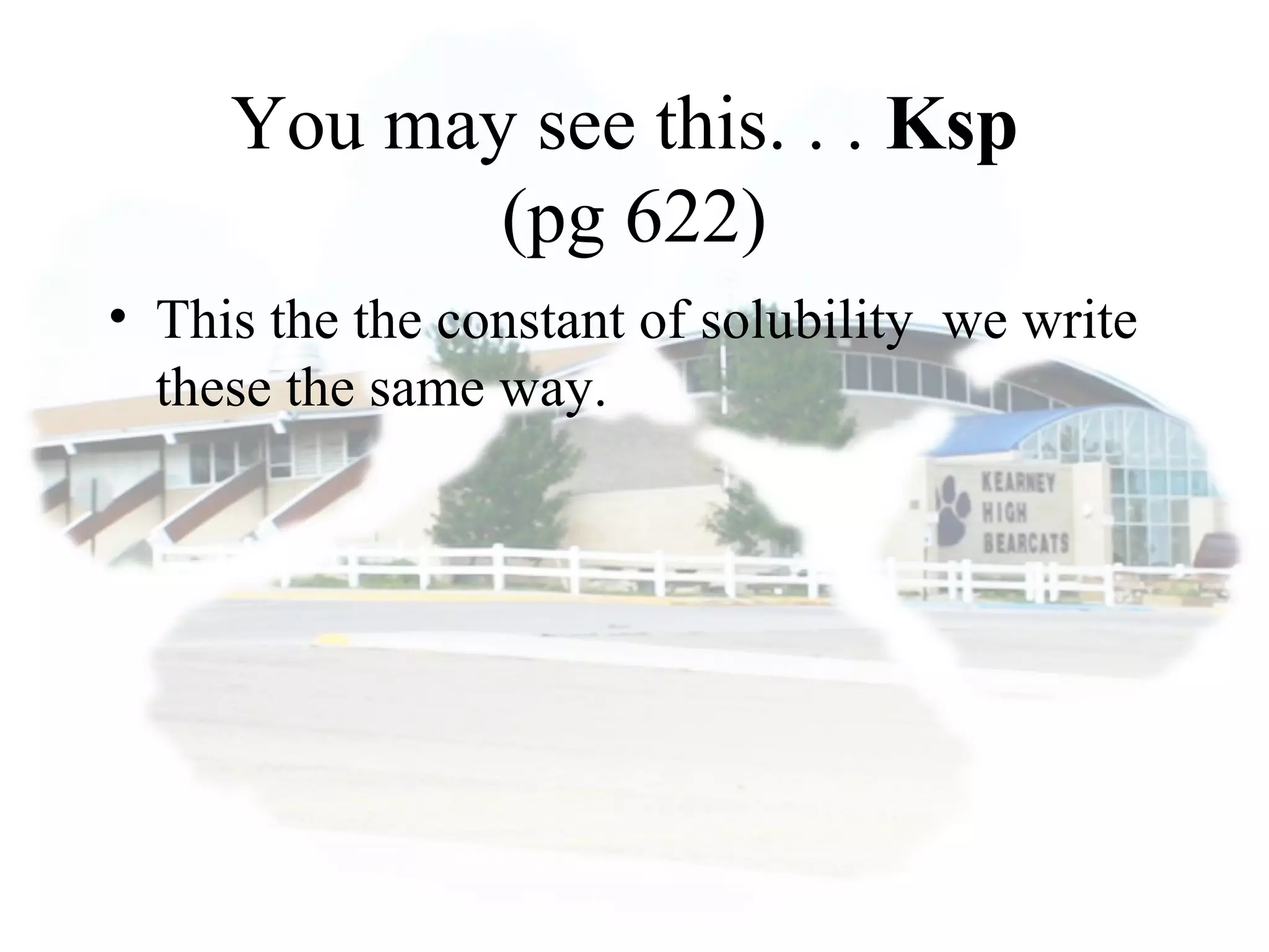 You may see this. . . Ksp
(pg 622)
• This the the constant of solubility we write
these the same way.
 