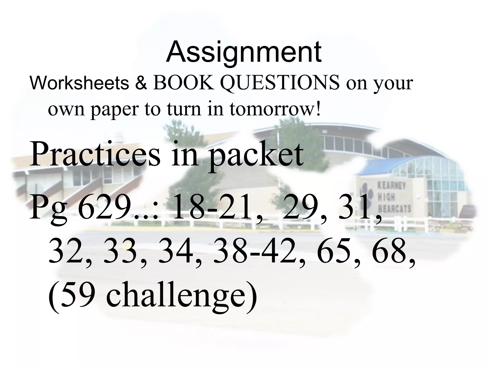 Assignment
Worksheets & BOOK QUESTIONS on your
own paper to turn in tomorrow!
Practices in packet
Pg 629..: 18-21, 29, 31,
32, 33, 34, 38-42, 65, 68,
(59 challenge)
 