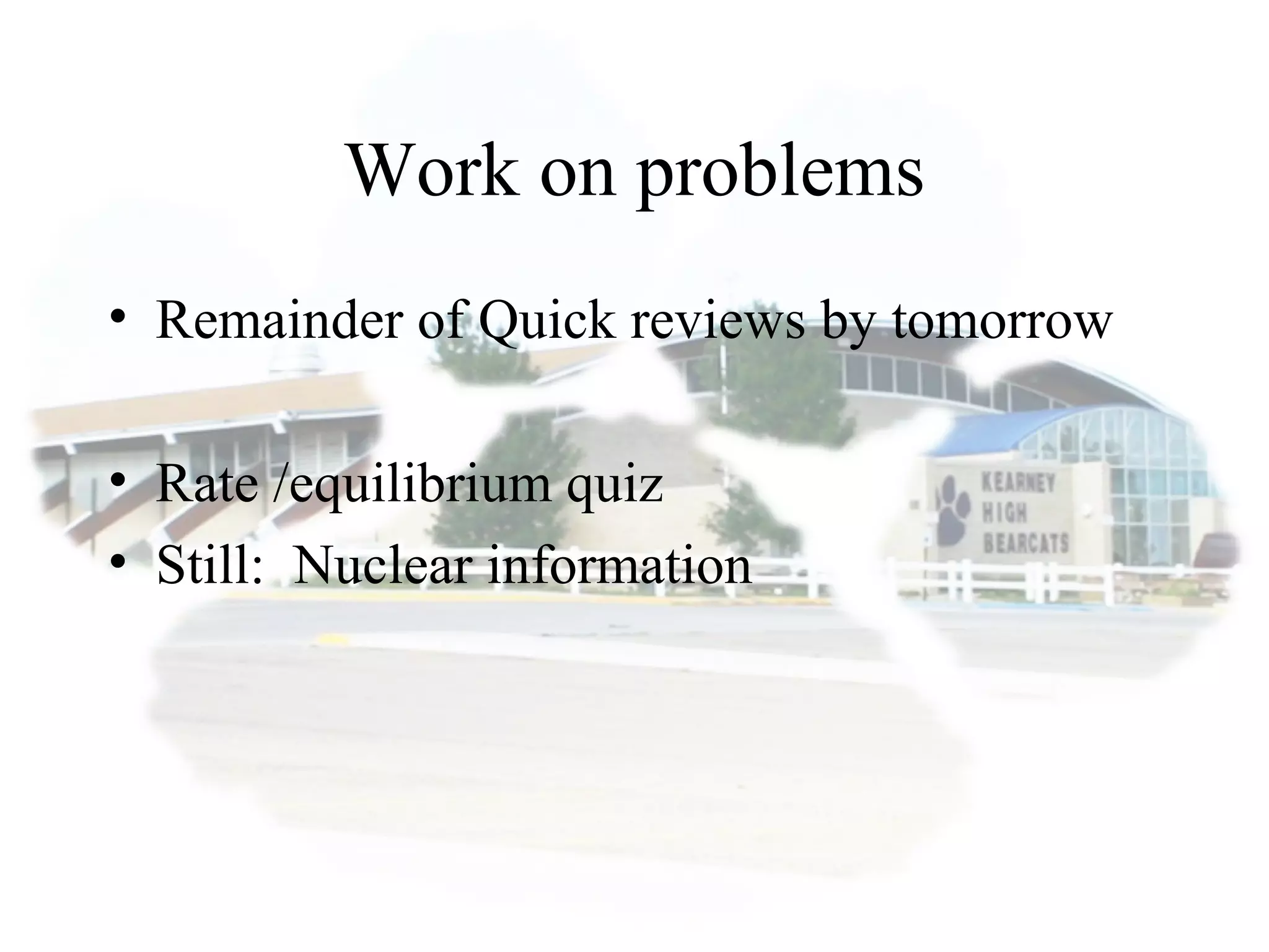 Work on problems
• Remainder of Quick reviews by tomorrow
• Rate /equilibrium quiz
• Still: Nuclear information
 