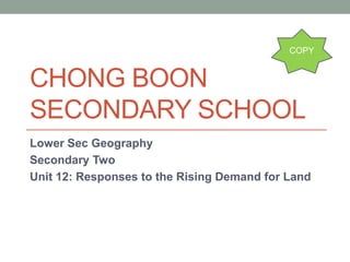 CHONG BOON
SECONDARY SCHOOL
Lower Sec Geography
Secondary Two
Unit 12: Responses to the Rising Demand for Land
COPY
 