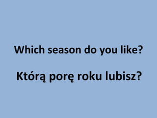 Which season do you like? Którą porę roku lubisz? 