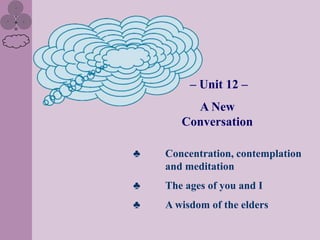– Unit 12 –
         A New
       Conversation

♣   Concentration, contemplation
    and meditation
♣   The ages of you and I
♣   A wisdom of the elders
 