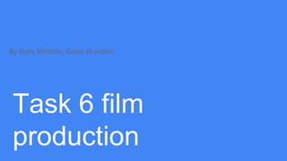 Task 6 film
production
By Bran, Melodie, Gabe, Brandon
 