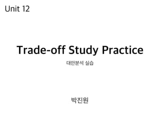 Trade-off Study Practice
대안분석 실습
Unit 12
박진원
 