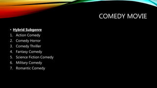 COMEDY MOVIE
• Hybrid Subgenre
1. Action Comedy
2. Comedy Horror
3. Comedy Thriller
4. Fantasy Comedy
5. Science Fiction Comedy
6. Military Comedy
7. Romantic Comedy
 