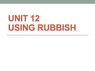 UNIT 12
USING RUBBISH
 
