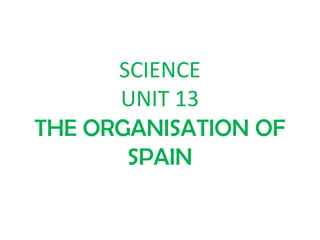 SCIENCE
UNIT 13
THE ORGANISATION OF
SPAIN
 