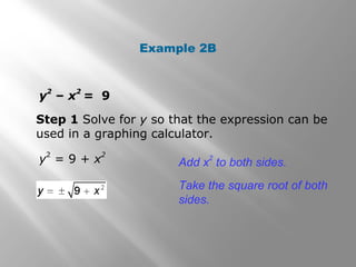 Example 2B
Step 1 Solve for y so that the expression can be
used in a graphing calculator.
y
2
– x
2
= 9
y
2
= 9 + x
2
Add x
2
to both sides.
Take the square root of both
sides.
 