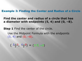 Find the center and radius of a circle that has
a diameter with endpoints (5, 4) and (0, –8).
Example 3: Finding the Center and Radius of a Circle
Step 1 Find the center of the circle.
Use the Midpoint Formula with the endpoints
(5, 4) and (0, –8).
( , ) = (2.5, –2)5 + 0
2
4 – 8
2
 