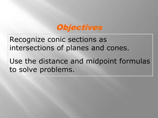 Recognize conic sections as
intersections of planes and cones.
Use the distance and midpoint formulas
to solve problems.
Objectives
 