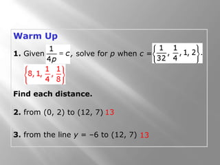 Warm Up
132. from (0, 2) to (12, 7)
Find each distance.
3. from the line y = –6 to (12, 7) 13
1. Given , solve for p when c =
 