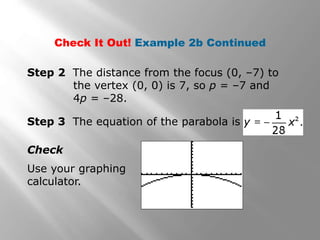 Step 2 The distance from the focus (0, –7) to
the vertex (0, 0) is 7, so p = –7 and
4p = –28.
Check
Check It Out! Example 2b Continued
Use your graphing
calculator.
Step 3 The equation of the parabola is
 