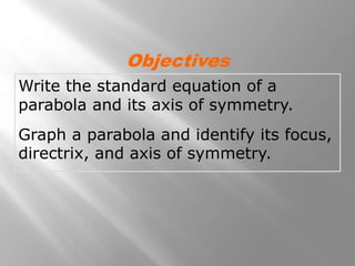 Write the standard equation of a
parabola and its axis of symmetry.
Graph a parabola and identify its focus,
directrix, and axis of symmetry.
Objectives
 
