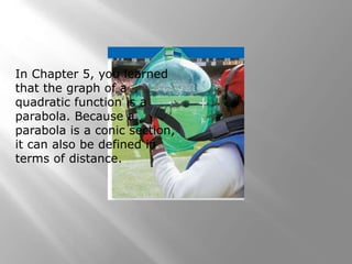 In Chapter 5, you learned
that the graph of a
quadratic function is a
parabola. Because a
parabola is a conic section,
it can also be defined in
terms of distance.
 