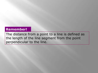 The distance from a point to a line is defined as
the length of the line segment from the point
perpendicular to the line.
Remember!
 